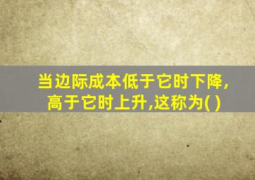 当边际成本低于它时下降,高于它时上升,这称为( )